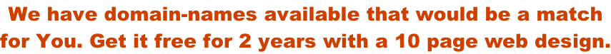 We have domain-names available that would be a match  for You. Get it free for 2 years with a 10 page web design.